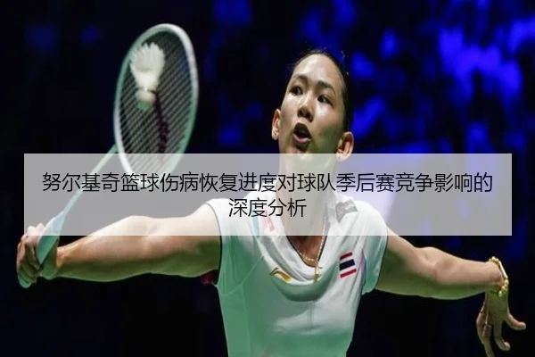 努尔基奇篮球伤病恢复进度对球队季后赛竞争影响的深度分析（JXF SPORTS）